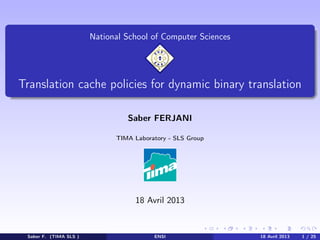 National School of Computer Sciences

Translation cache policies for dynamic binary translation
Saber FERJANI
TIMA Laboratory - SLS Group

18 Avril 2013

Saber F. (TIMA SLS )

ENSI

18 Avril 2013

1 / 25

 