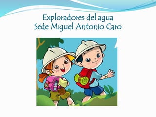 Exploradores del agua
Sede Miguel Antonio Caro
 