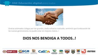 DIOS NOS BENDIGA A TODOS..!
Gracias estimados colegas por tan grande y bello esfuerzo realizado, sentimos que la educación de
las nuevas generaciones no puede estar en mejores manos..!