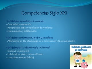 Habilidades de aprendizaje e innovación
- Creatividad e innovación
- Pensamiento crítico y resolución de problemas
- Comunicación y colaboración
Habilidades en información, medios y tecnología
- Alfabetismo en TIC (Tecnología de la información y la comunicación)
Habilidades para la vida personal y profesional
- Iniciativa y autonomía
- Habilidades sociales e inter-culturales
- Liderazgo y responsabilidad
 