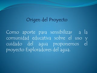Como aporte para sensibilizar a la
comunidad educativa sobre el uso y
cuidado del agua proponemos el
proyecto Exploradores del agua.
 