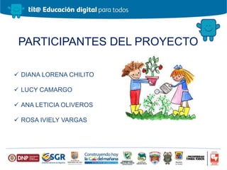 PARTICIPANTES DEL PROYECTO
 DIANA LORENA CHILITO
 LUCY CAMARGO
 ANA LETICIA OLIVEROS
 ROSA IVIELY VARGAS
 
