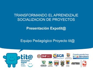 TRANSFORMANDO EL APRENDIZAJE
SOCIALIZACION DE PROYECTOS
Presentación Expotit@
Equipo Pedagógico Proyecto tit@
 