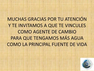 MUCHAS GRACIAS POR TU ATENCIÓN
Y TE INVITAMOS A QUE TE VINCULES
COMO AGENTE DE CAMBIO
PARA QUE TENGAMOS MÁS AGUA
COMO LA PRINCIPAL FUENTE DE VIDA
 