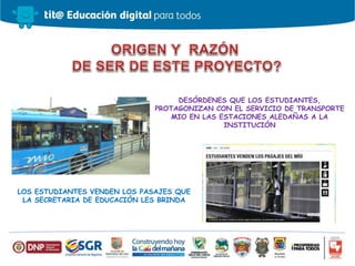 DESÓRDENES QUE LOS ESTUDIANTES,
PROTAGONIZAN CON EL SERVICIO DE TRANSPORTE
MIO EN LAS ESTACIONES ALEDAÑAS A LA
INSTITUCIÓN
LOS ESTUDIANTES VENDEN LOS PASAJES QUE
LA SECRETARIA DE EDUCACIÓN LES BRINDA
 