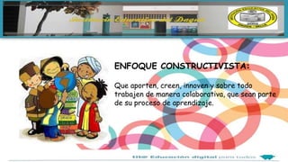 ENFOQUE CONSTRUCTIVISTA:
Que aporten, creen, innoven y sobre todo
trabajen de manera colaborativa, que sean parte
de su proceso de aprendizaje.
 