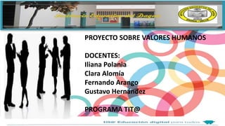 PROYECTO SOBRE VALORES HUMANOS
DOCENTES:
Iliana Polania
Clara Alomía
Fernando Arango
Gustavo Hernández
PROGRAMA TIT@
 