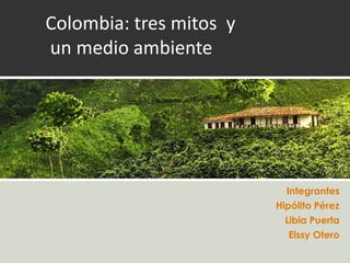 Colombia: tres mitos y
un medio ambiente
Integrantes
Hipólito Pérez
Libia Puerta
Elssy Otero
 