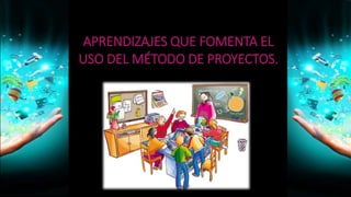 APRENDIZAJES QUE FOMENTA EL
USO DEL MÉTODO DE PROYECTOS.
 