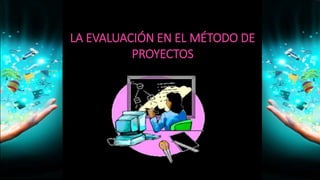 LA EVALUACIÓN EN EL MÉTODO DE
PROYECTOS
 