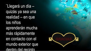 ¨Llegará un día –
quizás ya sea una
realidad – en que
los niños
aprenderán mucha
más rápidamente
en contacto con el
mundo exterior que
 