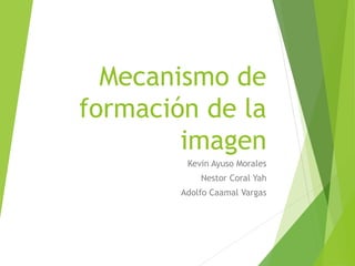 Mecanismo de
formación de la
imagen
Kevin Ayuso Morales
Nestor Coral Yah
Adolfo Caamal Vargas
 