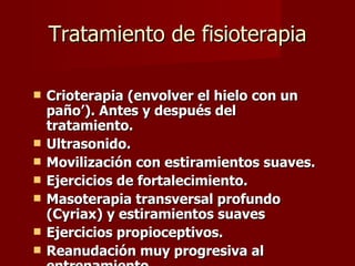 Tratamiento de fisioterapia Crioterapia (envolver el hielo con un paño’). Antes y después del tratamiento.  Ultrasonido.  Movilización con estiramientos suaves.  Ejercicios de fortalecimiento.  Masoterapia transversal profundo (Cyriax) y estiramientos suaves  Ejercicios propioceptivos.  Reanudación muy progresiva al entrenamiento.  