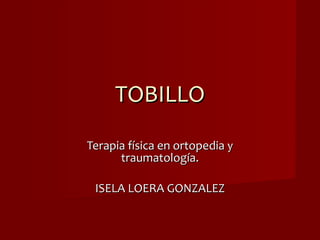 TOBILLO Terapia física en ortopedia y traumatología. ISELA LOERA GONZALEZ 