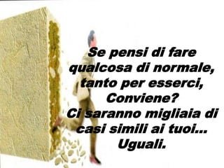 Se pensi di fare
qualcosa di normale,
tanto per esserci,
Conviene?
Ci saranno migliaia di
casi simili ai tuoi…
Uguali.
 