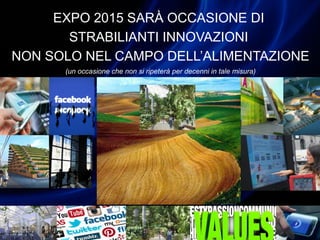 EXPO 2015 SARÀ OCCASIONE DI
STRABILIANTI INNOVAZIONI
NON SOLO NEL CAMPO DELL’ALIMENTAZIONE
(un occasione che non si ripeterà per decenni in tale misura)
 