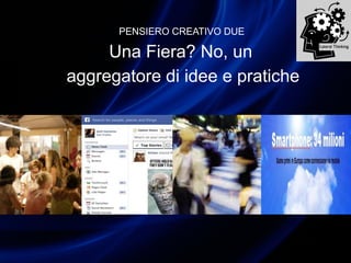 PENSIERO CREATIVO DUE
Una Fiera? No, un
aggregatore di idee e pratiche
 