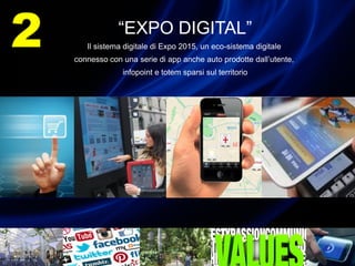 “EXPO DIGITAL”
Il sistema digitale di Expo 2015, un eco-sistema digitale
connesso con una serie di app anche auto prodotte dall’utente,
infopoint e totem sparsi sul territorio
2
 