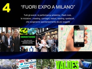 “FUORI EXPO A MILANO”
Tutti gli eventi, le performance artistiche, i flash mob,
le iniziative, i meeting, convegni, raduni, reading, spettacoli,
che sorgeranno spontaneamente da più soggetti
4
 