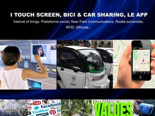I TOUCH SCREEN, BICI & CAR SHARING, LE APP
Internet of things, Piattaforme sociali, Near Field Communications, Realtà aumentata,
RFID, QRcode…
 