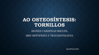 AO OSTEOSÍNTESIS:
TORNILLOS
IBAÑEZ CARDENAS MIGUEL
MR2 ORTOPEDIA Y TRAUMATOLOGIA
ADAPTACION
 
