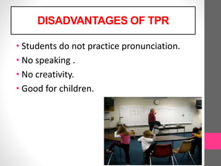 DISADVANTAGES OF TPR
• Students do not practice pronunciation.
• No speaking .
• No creativity.
• Good for children.
 