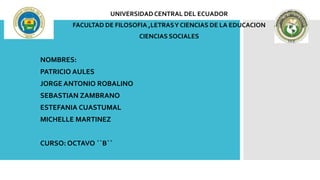 UNIVERSIDADCENTRAL DEL ECUADOR
FACULTAD DE FILOSOFIA ,LETRASY CIENCIAS DE LA EDUCACION
CIENCIAS SOCIALES
NOMBRES:
PATRICIO AULES
JORGE ANTONIO ROBALINO
SEBASTIAN ZAMBRANO
ESTEFANIA CUASTUMAL
MICHELLE MARTINEZ
CURSO: OCTAVO ``B``
 