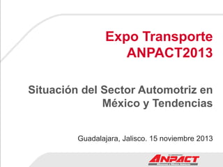 Expo Transporte
ANPACT2013
Situación del Sector Automotriz en
México y Tendencias
Guadalajara, Jalisco. 15 noviembre 2013

 