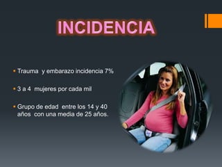  Trauma y embarazo incidencia 7%

 3 a 4 mujeres por cada mil

 Grupo de edad entre los 14 y 40
  años con una media de 25 años.
 