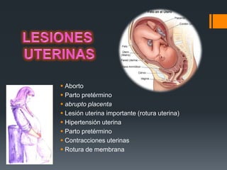  Aborto
 Parto pretérmino
 abrupto placenta
 Lesión uterina importante (rotura uterina)
 Hipertensión uterina
 Parto pretérmino
 Contracciones uterinas
 Rotura de membrana
 