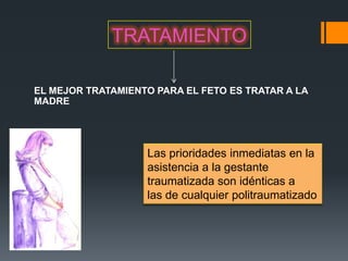 TRATAMIENTO

EL MEJOR TRATAMIENTO PARA EL FETO ES TRATAR A LA
MADRE




                   Las prioridades inmediatas en la
                   asistencia a la gestante
                   traumatizada son idénticas a
                   las de cualquier politraumatizado
 