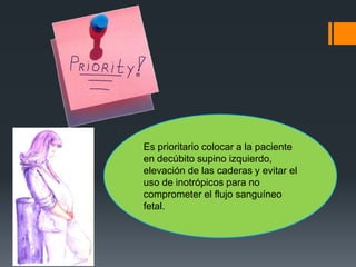 Es prioritario colocar a la paciente
en decúbito supino izquierdo,
elevación de las caderas y evitar el
uso de inotrópicos para no
comprometer el flujo sanguíneo
fetal.
 