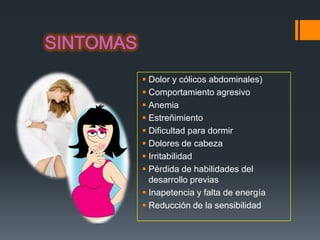  Dolor y cólicos abdominales)
 Comportamiento agresivo
 Anemia
 Estreñimiento
 Dificultad para dormir
 Dolores de cabeza
 Irritabilidad
 Pérdida de habilidades del
  desarrollo previas
 Inapetencia y falta de energía
 Reducción de la sensibilidad
 