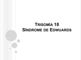 TRISOMÍA 18 
SÍNDROME DE EDWUARDS 
 
