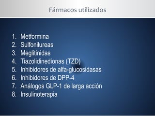 Fármacos utilizados
1. Metformina
2. Sulfonilureas
3. Meglitinidas
4. Tiazolidinedionas (TZD)
5. Inhibidores de alfa-glucosidasas
6. Inhibidores de DPP-4
7. Análogos GLP-1 de larga acción
8. Insulinoterapia
 