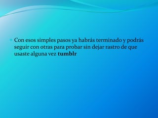  Con esos simples pasos ya habrás terminado y podrás
 seguir con otras para probar sin dejar rastro de que
 usaste alguna vez tumblr
 