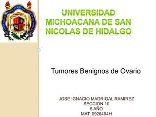 JOSE IGNACIO MADRIGAL RAMIREZ
SECCION 10
5 AÑO
MAT: 0926494H
Tumores Benignos de Ovario
 
