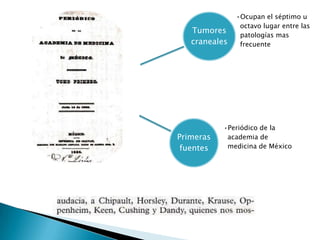 •Ocupan el séptimo u
                octavo lugar entre las
   Tumores
                patologías mas
   craneales    frecuente




           •Periódico de la
Primeras    academia de
 fuentes    medicina de México
 