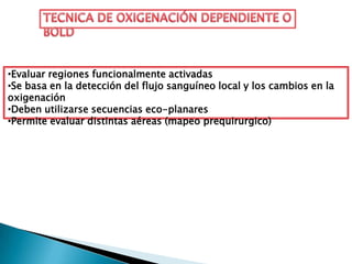 •Evaluar regiones funcionalmente activadas
•Se basa en la detección del flujo sanguíneo local y los cambios en la
oxigenación
•Deben utilizarse secuencias eco-planares
•Permite evaluar distintas aéreas (mapeo prequirurgico)
 