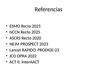 Referencias
• ESMO Recto 2025
• NCCN Recto 2025
• ASCRS Recto 2020
• NEJM PROSPECT 2023
• Lancet RAPIDO, PRODIGE-23
• JCO OPRA 2022
• ACT II, InterAACT
 