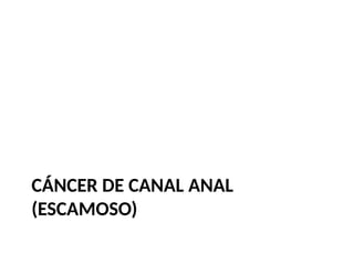 CÁNCER DE CANAL ANAL
(ESCAMOSO)
 