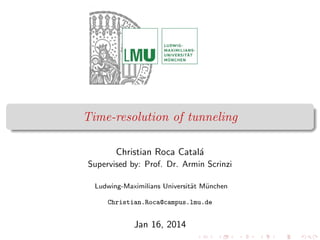 Time-resolution of tunneling
Christian Roca Catal´a
Supervised by: Prof. Dr. Armin Scrinzi
Ludwing-Maximilians Universit¨at M¨unchen
Christian.Roca@campus.lmu.de
Jan 16, 2014
 