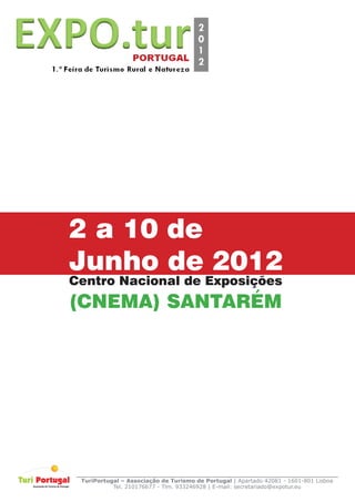 2 a 10 de
Junho de 2012
Centro Nacional de Exposições
(CNEMA) SANTARÉM




 TuriPortugal – Associação de Turismo de Portugal | Apartado 42081 - 1601-801 Lisboa
           Tel. 210176677 - Tlm. 933246928 | E-mail: secretariado@expotur.eu
 