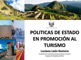 POLITICAS DE ESTADO
 EN PROMOCIÓN AL
      TURISMO
      Luciana León Romero
   Presidenta de la Comisión de Comercio Exterior y Turismo
               Congreso de la República del Perú
 