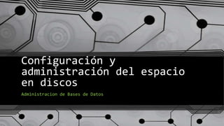 Configuración y
administración del espacio
en discos
Administracion de Bases de Datos
 