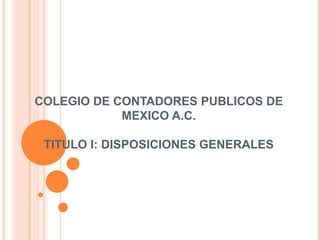 COLEGIO DE CONTADORES PUBLICOS DE MEXICO A.C.TITULO I: DISPOSICIONES GENERALES 