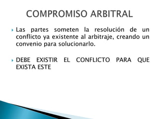  Las partes someten la resolución de un
conflicto ya existente al arbitraje, creando un
convenio para solucionarlo.
 DEBE EXISTIR EL CONFLICTO PARA QUE
EXISTA ESTE
 