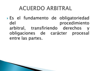  Es el fundamento de obligatoriedad
del procedimiento
arbitral, transfiriendo derechos y
obligaciones de carácter procesal
entre las partes.
 
