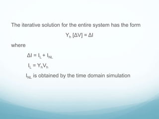 The iterative solution for the entire system has the form
Yh [ΔV] = ΔI
where
ΔI = IL + INL
IL = YhVh
INL is obtained by the time domain simulation
 