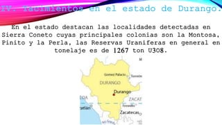 En el estado destacan las localidades detectadas en
Sierra Coneto cuyas principales colonias son la Montosa,
Pinito y la Perla, las Reservas Uraniferas en general en
tonelaje es de 1267 ton U3O8.
 